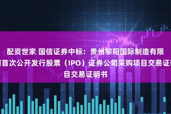 配资世家 国信证券中标：贵州黎阳国际制造有限公司首次公开发行股票（IPO）证券公司采购项目交易证明书