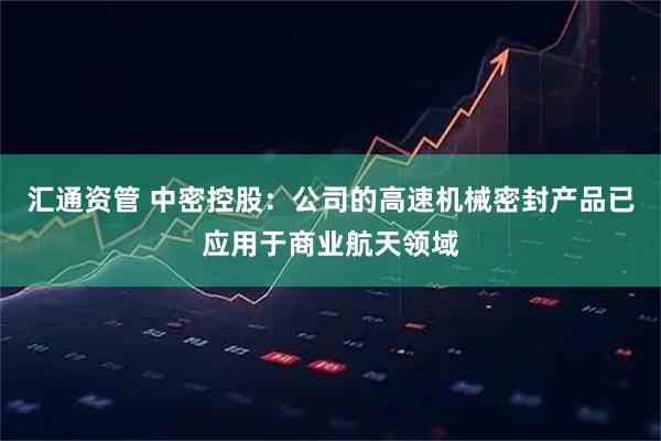 汇通资管 中密控股：公司的高速机械密封产品已应用于商业航天领域