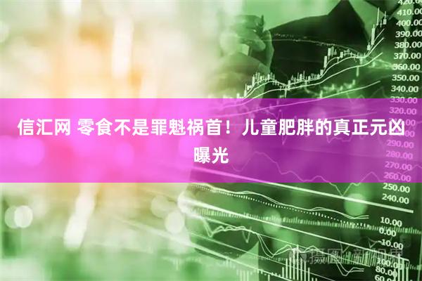 信汇网 零食不是罪魁祸首！儿童肥胖的真正元凶曝光