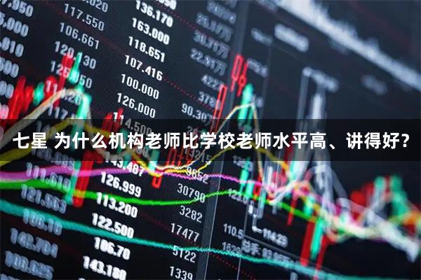 七星 为什么机构老师比学校老师水平高、讲得好?