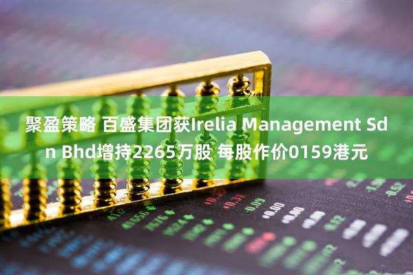 聚盈策略 百盛集团获Irelia Management Sdn Bhd增持2265万股 每股作价0159港元