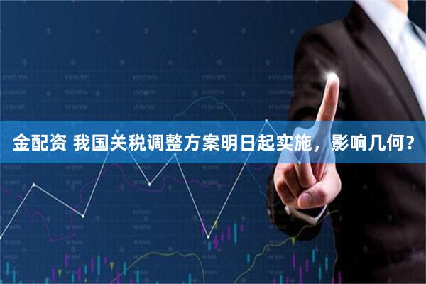 金配资 我国关税调整方案明日起实施，影响几何？