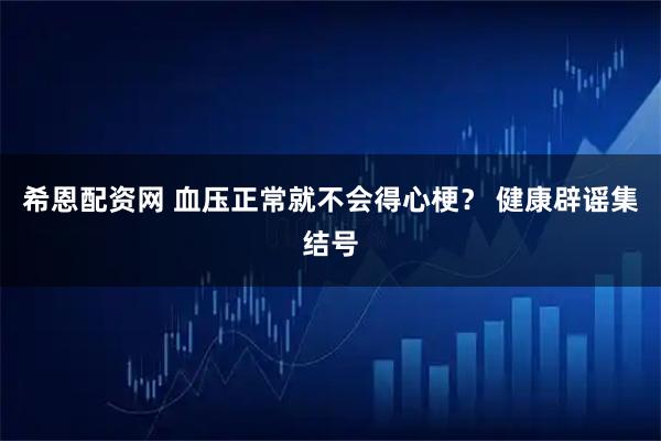 希恩配资网 血压正常就不会得心梗？ 健康辟谣集结号