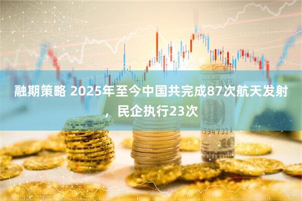 融期策略 2025年至今中国共完成87次航天发射，民企执行23次