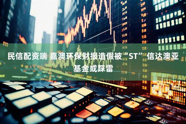 民信配资端 嘉澳环保财报造假被“ST” 信达澳亚基金或踩雷