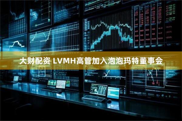 大财配资 LVMH高管加入泡泡玛特董事会