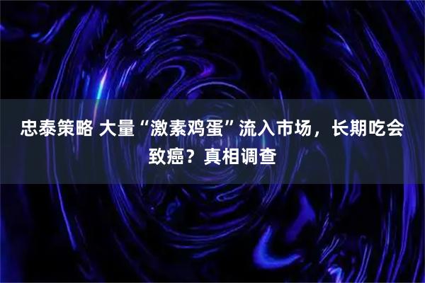 忠泰策略 大量“激素鸡蛋”流入市场,长期吃会致癌?真相调查