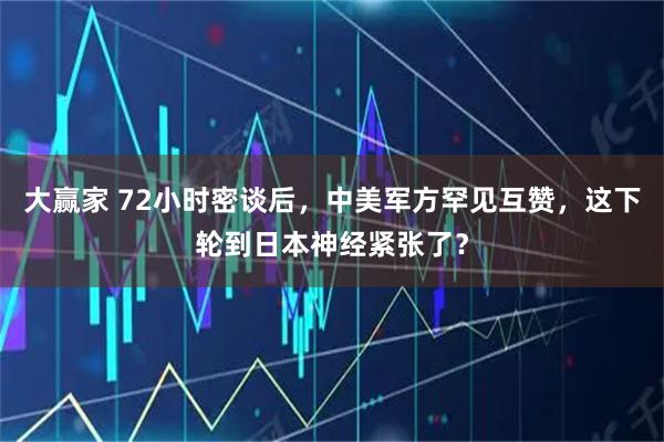 大赢家 72小时密谈后，中美军方罕见互赞，这下轮到日本神经紧张了？