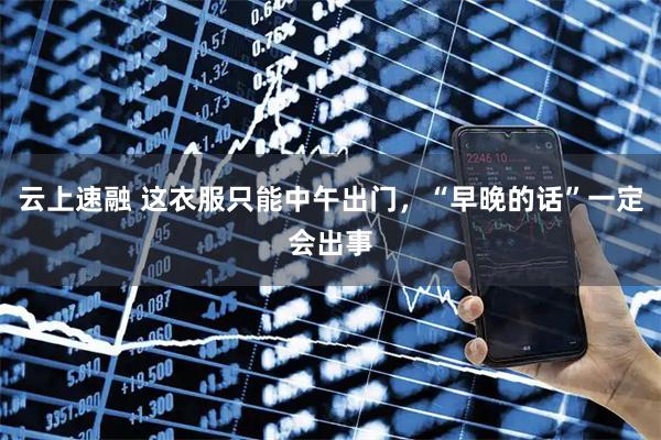 云上速融 这衣服只能中午出门，“早晚的话”一定会出事