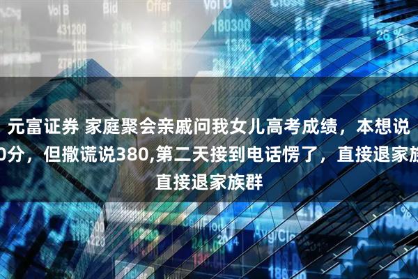 元富证券 家庭聚会亲戚问我女儿高考成绩，本想说700分，但撒谎说380,第二天接到电话愣了，直接退家族群
