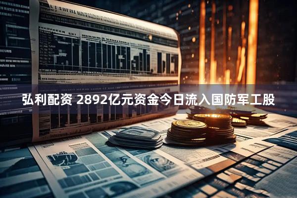 弘利配资 2892亿元资金今日流入国防军工股