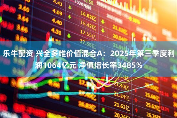 乐牛配资 兴全多维价值混合A：2025年第三季度利润1064亿元 净值增长率3485%