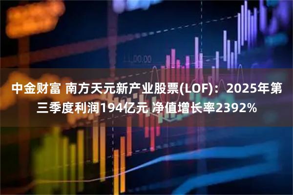 中金财富 南方天元新产业股票(LOF)：2025年第三季度利润194亿元 净值增长率2392%
