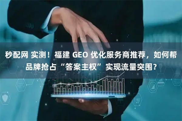 秒配网 实测!福建 GEO 优化服务商推荐,如何帮品牌抢占 “答案主权” 实现流量突围?
