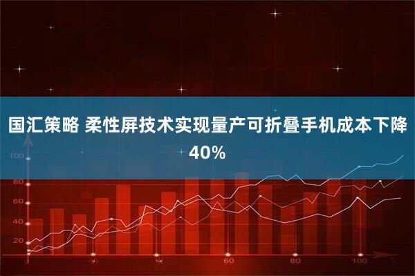 国汇策略 柔性屏技术实现量产可折叠手机成本下降40%
