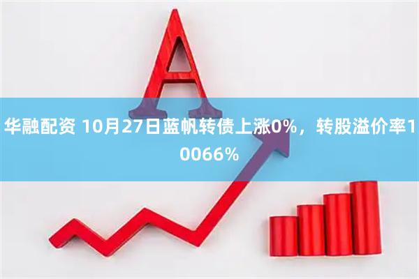 华融配资 10月27日蓝帆转债上涨0%，转股溢价率10066%