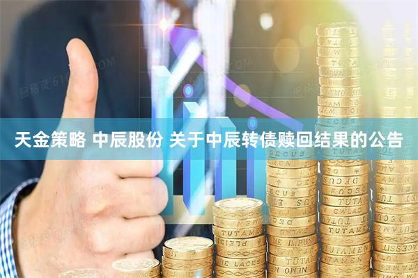 天金策略 中辰股份 关于中辰转债赎回结果的公告