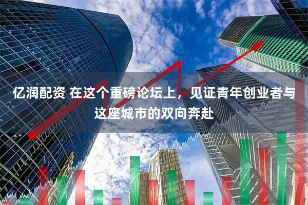 亿润配资 在这个重磅论坛上，见证青年创业者与这座城市的双向奔赴