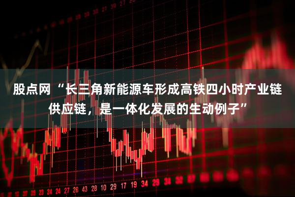 股点网 “长三角新能源车形成高铁四小时产业链供应链，是一体化发展的生动例子”